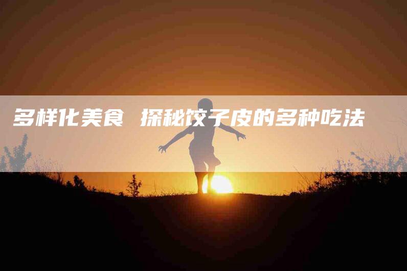 多样化美食 探秘饺子皮的多种吃法-家政服务网