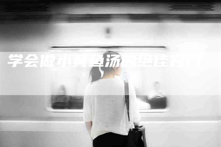 学会做小黄鱼汤的绝佳窍门-家政服务网