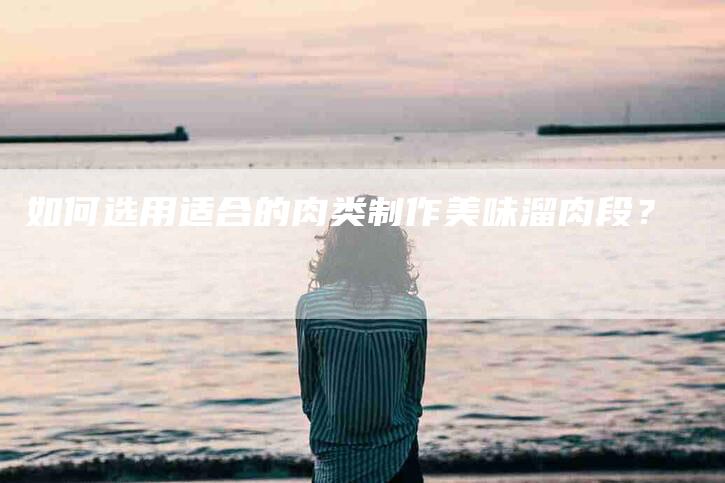 如何选用适合的肉类制作美味溜肉段？-家政服务网