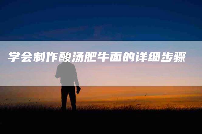 学会制作酸汤肥牛面的详细步骤-家政服务网