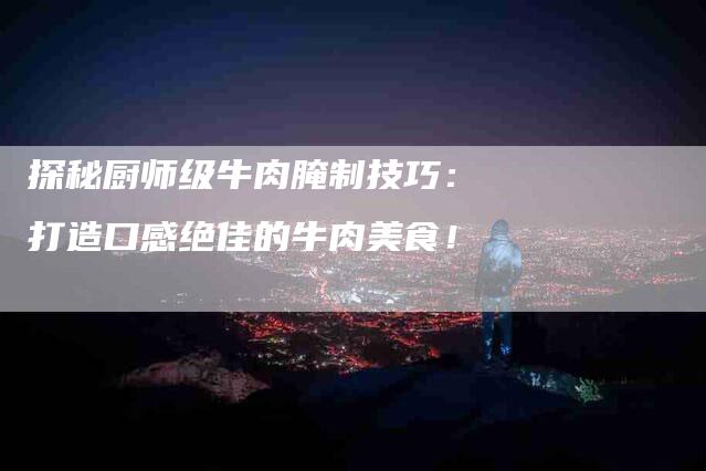 探秘厨师级牛肉腌制技巧：打造口感绝佳的牛肉美食！-家政服务网