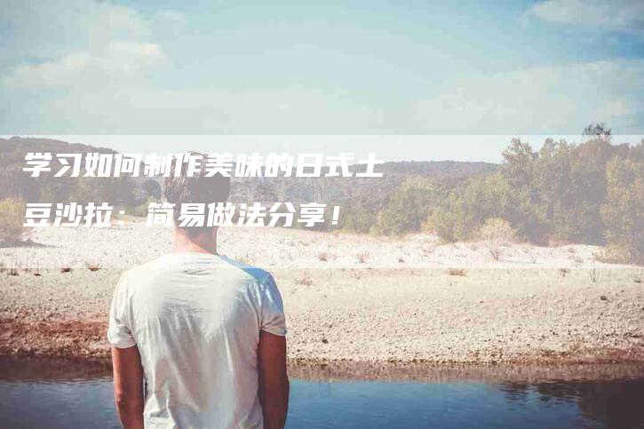学习如何制作美味的日式土豆沙拉：简易做法分享！-家政服务网