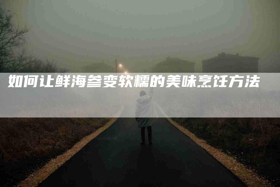 如何让鲜海参变软糯的美味烹饪方法-家政服务网