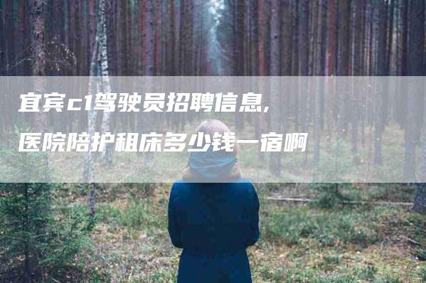 宜宾c1驾驶员招聘信息,医院陪护租床多少钱一宿啊-家政服务网