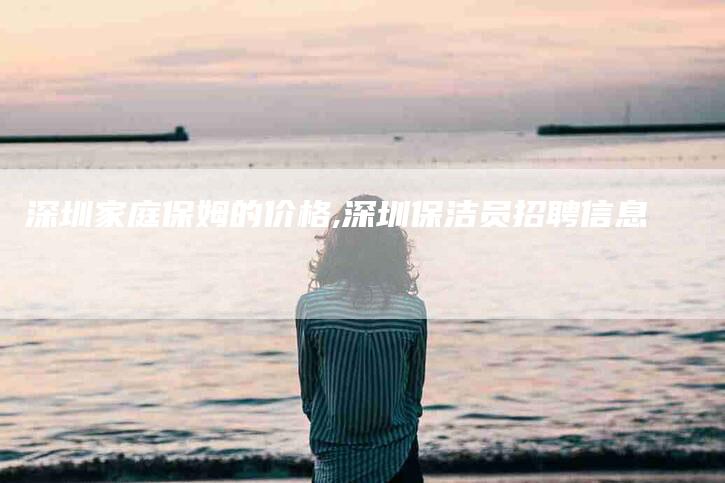 深圳家庭保姆的价格,深圳保洁员招聘信息-家政服务网