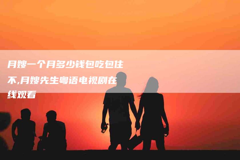 月嫂一个月多少钱包吃包住不,月嫂先生粤语电视剧在线观看-家政服务网