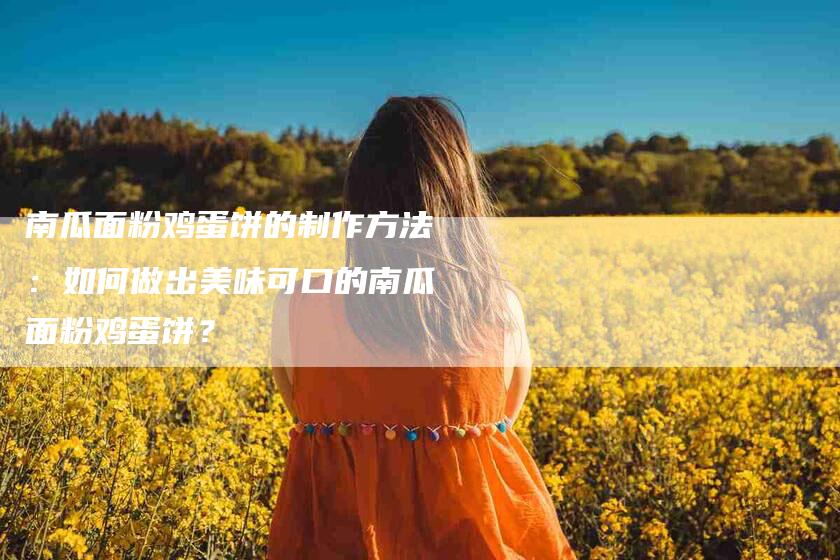 南瓜面粉鸡蛋饼的制作方法:如何做出美味可口的南瓜面粉鸡蛋饼?-家政服务网