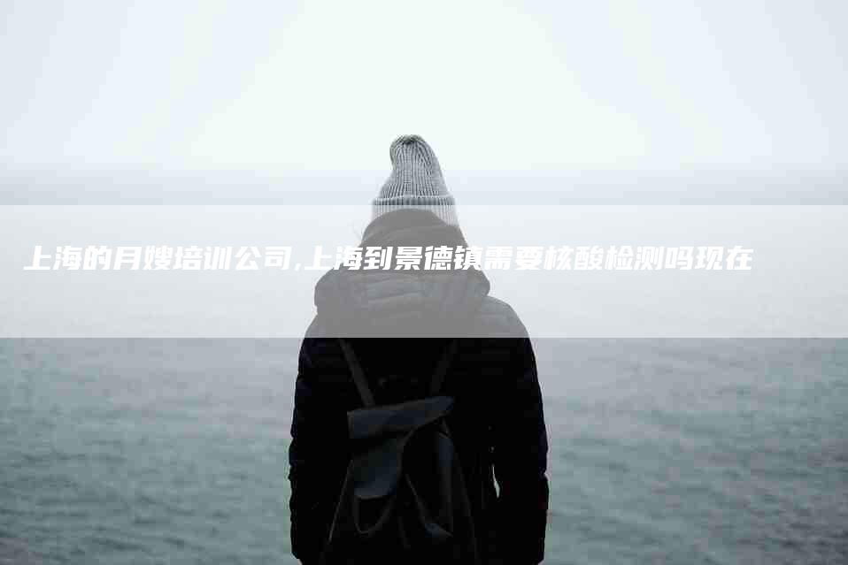 上海的月嫂培训公司,上海到景德镇需要核酸检测吗现在