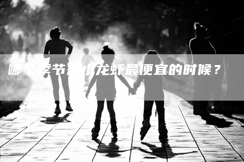 哪个季节是小龙虾最便宜的时候？