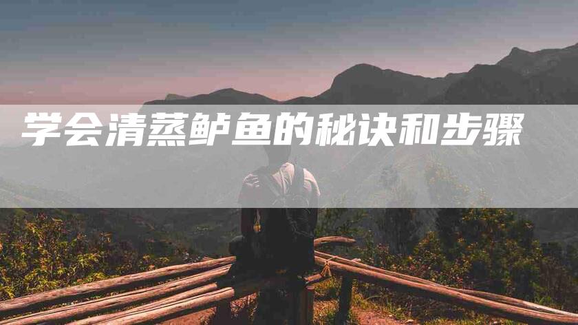 学会清蒸鲈鱼的秘诀和步骤-家政服务网