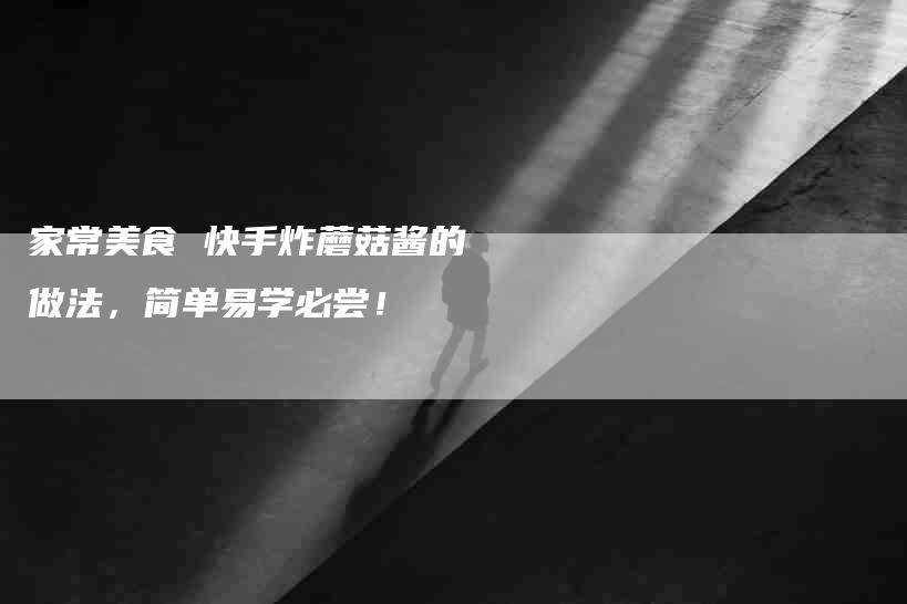 家常美食 快手炸蘑菇酱的做法,简单易学必尝!-家政服务网