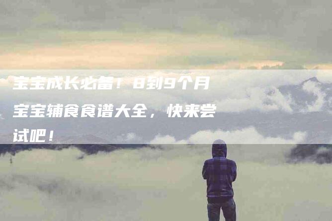 宝宝成长必备！8到9个月宝宝辅食食谱大全，快来尝试吧！-家政服务网