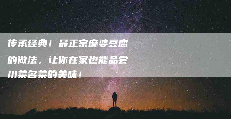 传承经典！最正宗麻婆豆腐的做法，让你在家也能品尝川菜名菜的美味！-家政服务网