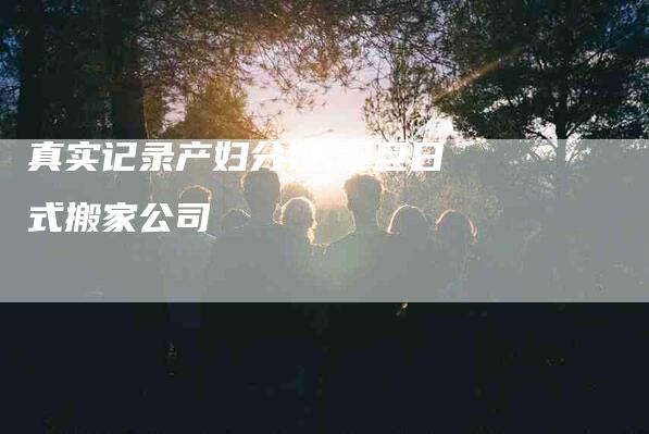 真实记录产妇分娩,震旦日式搬家公司
