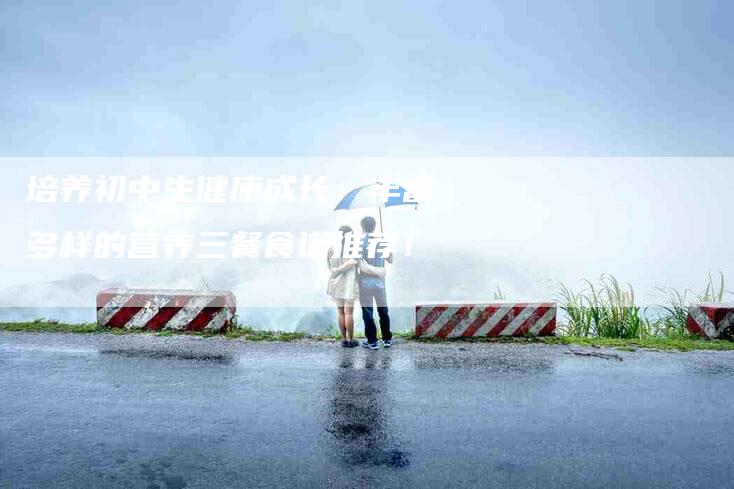 培养初中生健康成长：丰富多样的营养三餐食谱推荐！