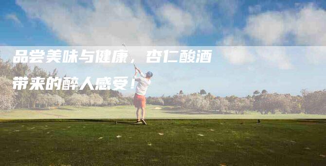 品尝美味与健康，杏仁酸酒带来的醉人感受！-家政服务网