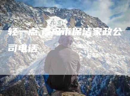 轻一点,青岛市保洁家政公司电话-家政服务网