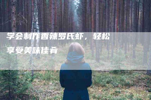 学会制作香辣罗氏虾，轻松享受美味佳肴-家政服务网