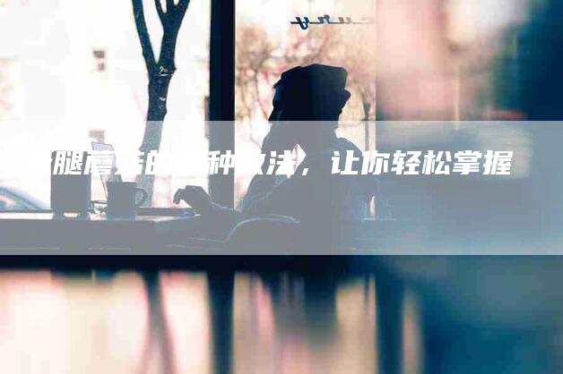 大腿蘑菇的多种做法，让你轻松掌握-家政服务网