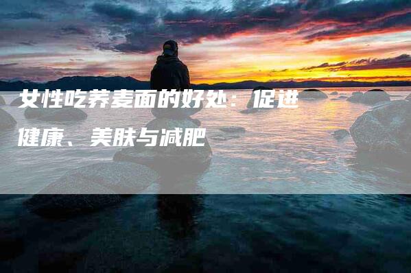 女性吃荞麦面的好处：促进健康、美肤与减肥