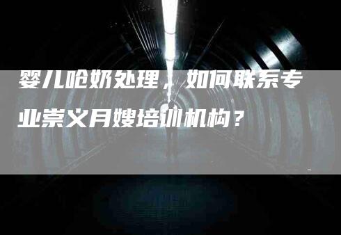 婴儿呛奶处理，如何联系专业崇义月嫂培训机构？