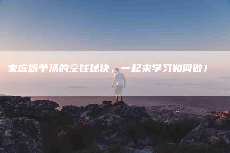 家庭版羊汤的烹饪秘诀，一起来学习如何做！-家政服务网