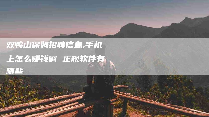 双鸭山保姆招聘信息,手机上怎么赚钱啊 正规软件有哪些