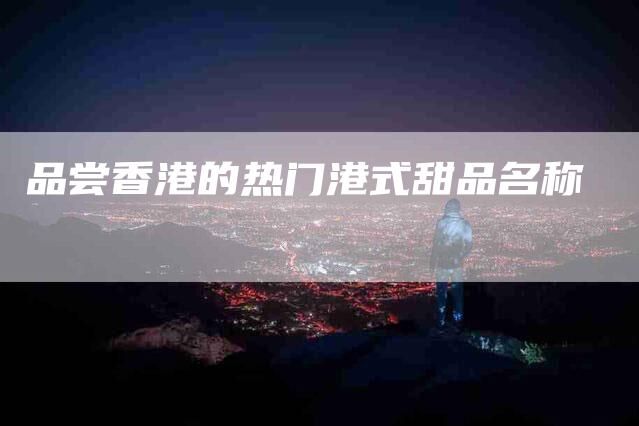 品尝香港的热门港式甜品名称-家政服务网
