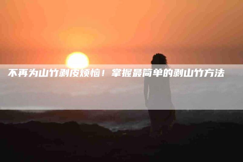 不再为山竹剥皮烦恼!掌握最简单的剥山竹方法-家政服务网