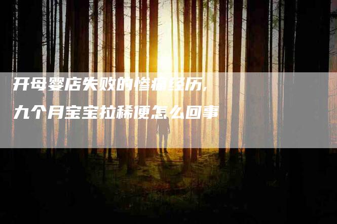 开母婴店失败的惨痛经历,九个月宝宝拉稀便怎么回事-家政服务网