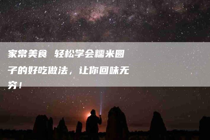 家常美食 轻松学会糯米圆子的好吃做法，让你回味无穷！-家政服务网