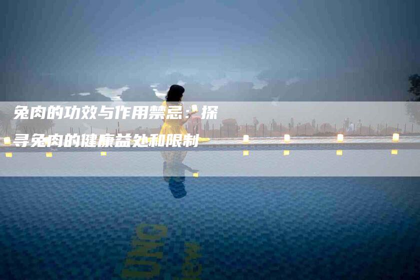 兔肉的功效与作用禁忌：探寻兔肉的健康益处和限制-家政服务网