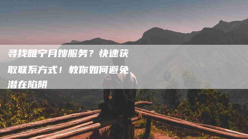 寻找睢宁月嫂服务？快速获取联系方式！教你如何避免潜在陷阱