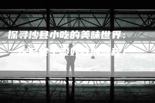 探寻沙县小吃的美味世界：一次品尝千般好吃的旅程！-家政服务网