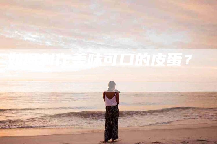 如何制作美味可口的皮蛋？-家政服务网