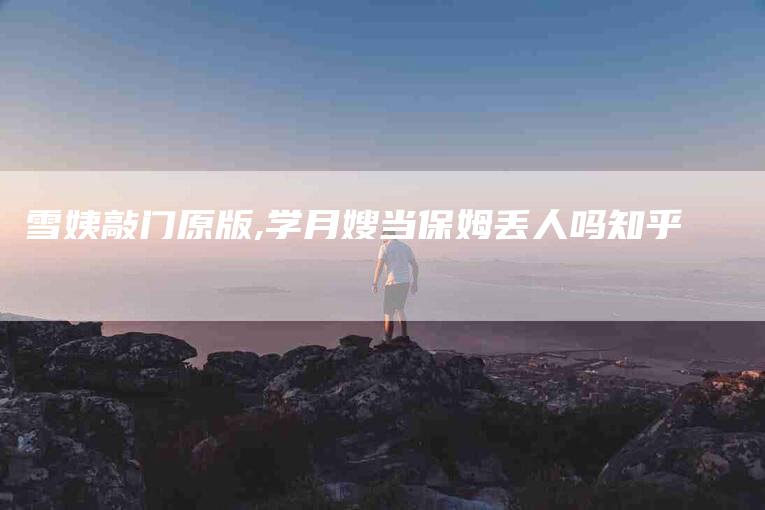 雪姨敲门原版,学月嫂当保姆丢人吗知乎-家政服务网