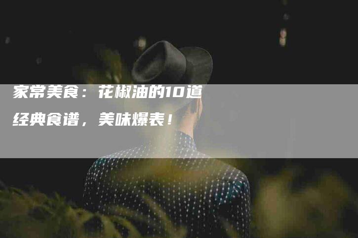家常美食：花椒油的10道经典食谱，美味爆表！