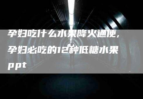 孕妇吃什么水果降火通便,孕妇必吃的12种低糖水果ppt-家政服务网