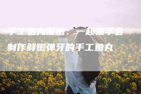 手工鱼丸做法：一起来学会制作鲜嫩弹牙的手工鱼丸-家政服务网