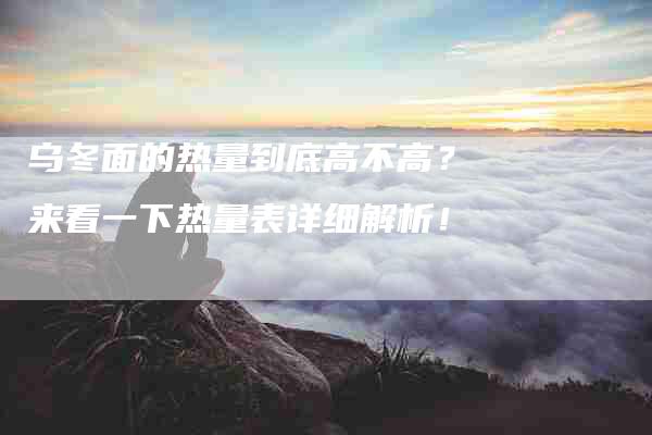 乌冬面的热量到底高不高？来看一下热量表详细解析！