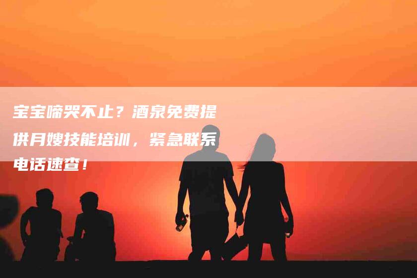 宝宝啼哭不止?酒泉免费提供月嫂技能培训,紧急联系电话速查!-家政服务网