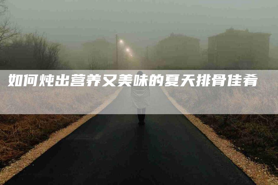 如何炖出营养又美味的夏天排骨佳肴