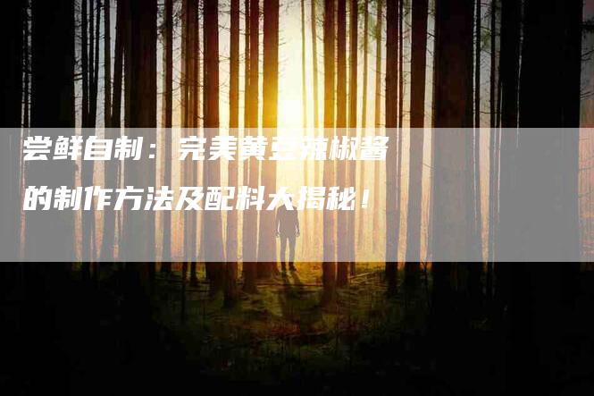 尝鲜自制：完美黄豆辣椒酱的制作方法及配料大揭秘！