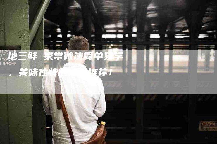 地三鲜 家常做法简单易学，美味独特的佳肴推荐！-家政服务网