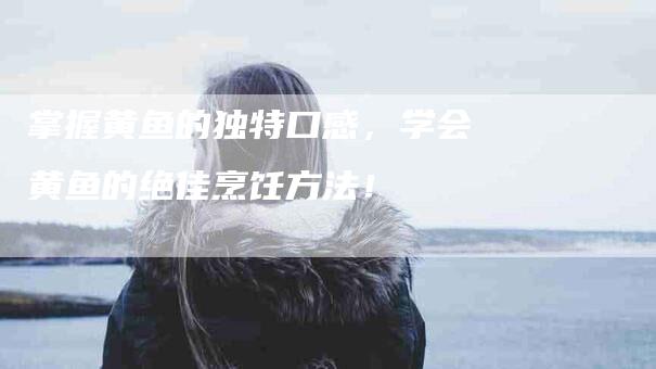 掌握黄鱼的独特口感，学会黄鱼的绝佳烹饪方法！-家政服务网