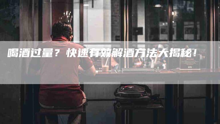 喝酒过量？快速有效解酒方法大揭秘！-家政服务网