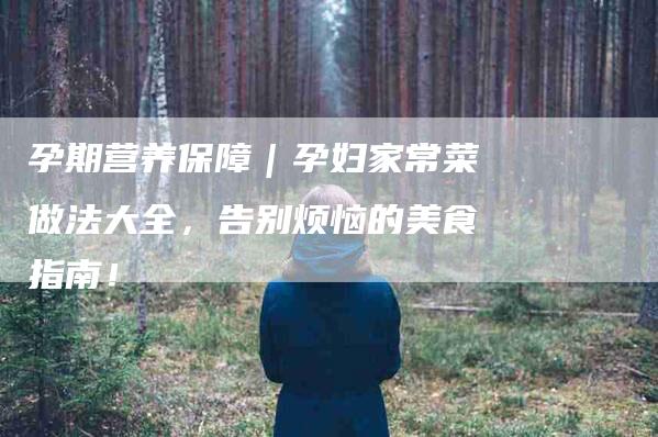 孕期营养保障｜孕妇家常菜做法大全，告别烦恼的美食指南！