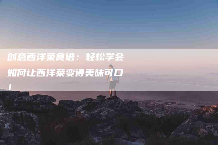 创意西洋菜食谱：轻松学会如何让西洋菜变得美味可口！-家政服务网