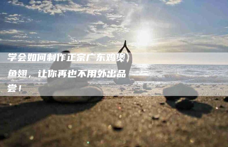 学会如何制作正宗广东鸡煲鱼翅，让你再也不用外出品尝！