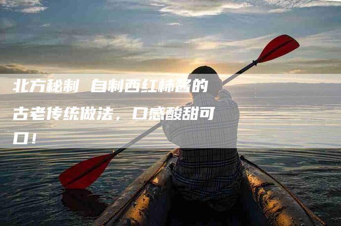 北方秘制 自制西红柿酱的古老传统做法，口感酸甜可口！-家政服务网